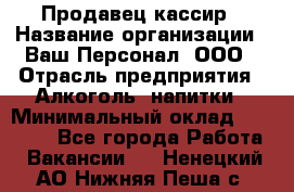 Продавец-кассир › Название организации ­ Ваш Персонал, ООО › Отрасль предприятия ­ Алкоголь, напитки › Минимальный оклад ­ 35 000 - Все города Работа » Вакансии   . Ненецкий АО,Нижняя Пеша с.